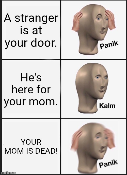? | A stranger is at your door. He's here for your mom. YOUR MOM IS DEAD! | image tagged in memes,panik kalm panik,mom,death | made w/ Imgflip meme maker