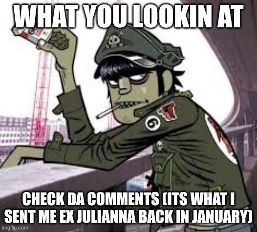 who here aggrees | WHAT YOU LOOKIN AT; CHECK DA COMMENTS (ITS WHAT I SENT ME EX JULIANNA BACK IN JANUARY) | image tagged in murdoc | made w/ Imgflip meme maker
