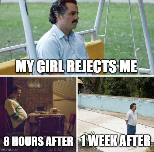 Poor Pablo | MY GIRL REJECTS ME; 8 HOURS AFTER; 1 WEEK AFTER | image tagged in memes,sad pablo escobar | made w/ Imgflip meme maker