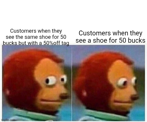 Monkey Puppet Meme | Customers when they see the same shoe for 50 bucks but with a 50%off tag; Customers when they see a shoe for 50 bucks | image tagged in memes,monkey puppet | made w/ Imgflip meme maker