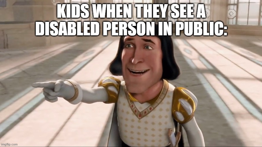 Farquaad Pointing | KIDS WHEN THEY SEE A DISABLED PERSON IN PUBLIC: | image tagged in farquaad pointing | made w/ Imgflip meme maker