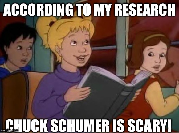 Chuck Schumer is scary? | ACCORDING TO MY RESEARCH; CHUCK SCHUMER IS SCARY! | image tagged in according to me research,chuck schumer,the magic school bus,magic school bus,democrat,democratic party | made w/ Imgflip meme maker