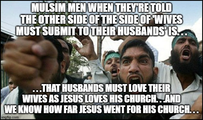 MULSIM MEN WHEN THEY'RE TOLD THE OTHER SIDE OF THE SIDE OF 'WIVES MUST SUBMIT TO THEIR HUSBANDS' IS. . . . . .THAT HUSBANDS MUST LOVE THEIR  | image tagged in angry terrorist | made w/ Imgflip meme maker
