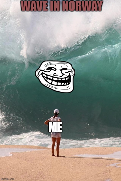 Monday Deadline | WAVE IN NORWAY; ME | image tagged in monday deadline | made w/ Imgflip meme maker