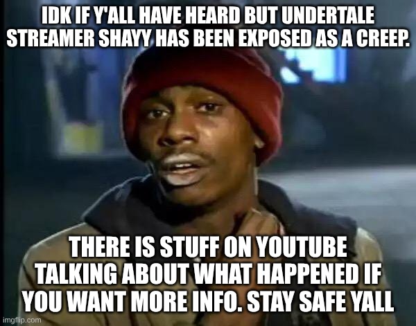 about shayy (4) | IDK IF Y'ALL HAVE HEARD BUT UNDERTALE STREAMER SHAYY HAS BEEN EXPOSED AS A CREEP. THERE IS STUFF ON YOUTUBE TALKING ABOUT WHAT HAPPENED IF YOU WANT MORE INFO. STAY SAFE YALL | image tagged in memes,y'all got any more of that | made w/ Imgflip meme maker