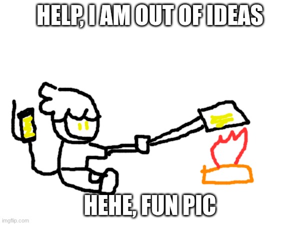 Hi | HELP, I AM OUT OF IDEAS; HEHE, FUN PIC | image tagged in murder drones,drawing | made w/ Imgflip meme maker