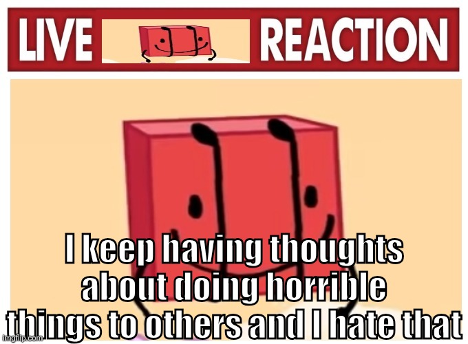 I don't have anywhere else to dump sorry | I keep having thoughts about doing horrible things to others and I hate that | image tagged in live boky reaction | made w/ Imgflip meme maker