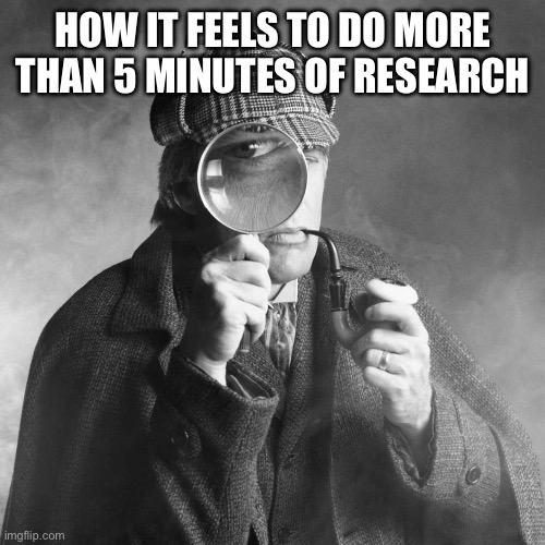 Sherlock Holmes | HOW IT FEELS TO DO MORE THAN 5 MINUTES OF RESEARCH | image tagged in sherlock holmes | made w/ Imgflip meme maker