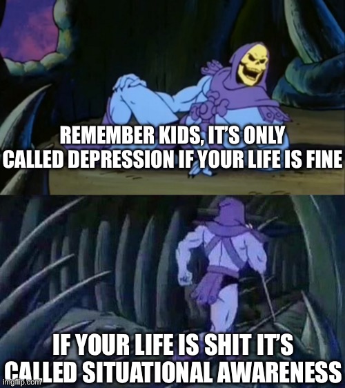 Skeletor Going Dark | REMEMBER KIDS, IT’S ONLY CALLED DEPRESSION IF YOUR LIFE IS FINE; IF YOUR LIFE IS SHIT IT’S CALLED SITUATIONAL AWARENESS | image tagged in skeletor disturbing facts,depression,situation,this is fine | made w/ Imgflip meme maker