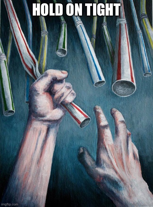 HOLD ON TIGHT | image tagged in grasping at straws | made w/ Imgflip meme maker