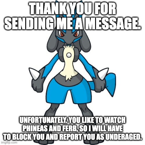 Genshin is kinda overhated imo. Phineas and Ferb is the real problem here. | THANK YOU FOR SENDING ME A MESSAGE. UNFORTUNATELY. YOU LIKE TO WATCH PHINEAS AND FERB, SO I WILL HAVE TO BLOCK YOU AND REPORT YOU AS UNDERAGED. | image tagged in phineas and ferb,genshin impact,pokemon | made w/ Imgflip meme maker