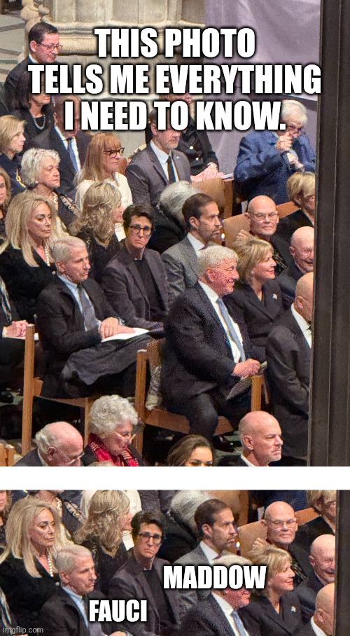 from the Cheney funeral | THIS PHOTO TELLS ME EVERYTHING I NEED TO KNOW. MADDOW; FAUCI | image tagged in political meme | made w/ Imgflip meme maker