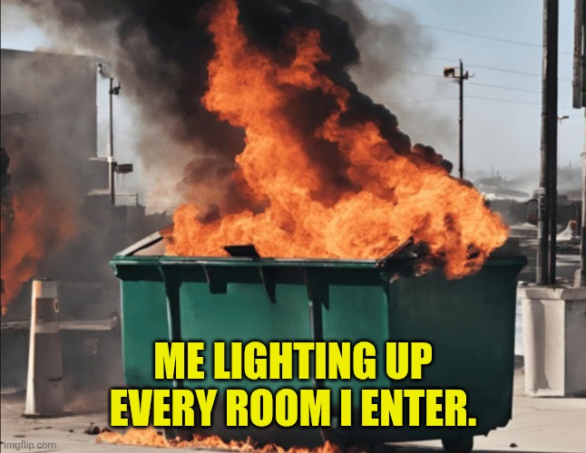 Lighting up a room | ME LIGHTING UP EVERY ROOM I ENTER. | image tagged in dumpster fire | made w/ Imgflip meme maker