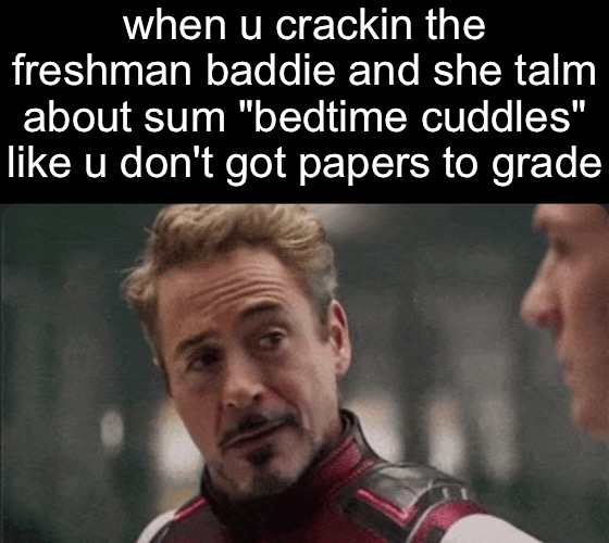 when u crackin the freshman baddie and she talm about sum "bedtime cuddles" like u don't got papers to grade | made w/ Imgflip meme maker
