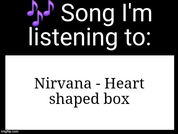 it should be artist/band name first, THEN the song title. | Nirvana - Heart
shaped box | image tagged in use this if you wanna post the song you are currently listening | made w/ Imgflip meme maker