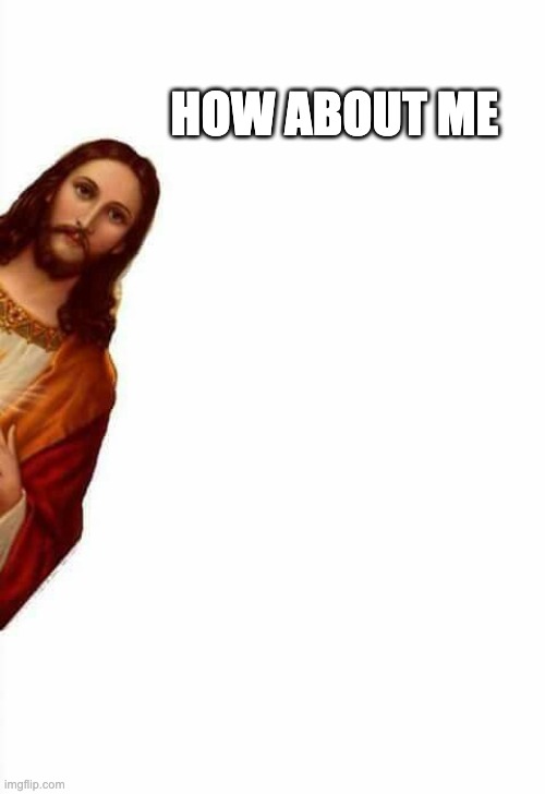 HOW ABOUT ME | image tagged in jesus watcha doin | made w/ Imgflip meme maker