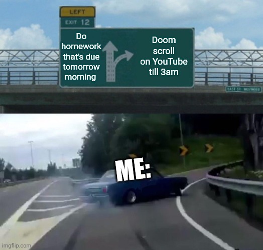 Left Exit 12 Off Ramp | Do homework that's due tomorrow morning; Doom scroll on YouTube till 3am; ME: | image tagged in memes,left exit 12 off ramp | made w/ Imgflip meme maker
