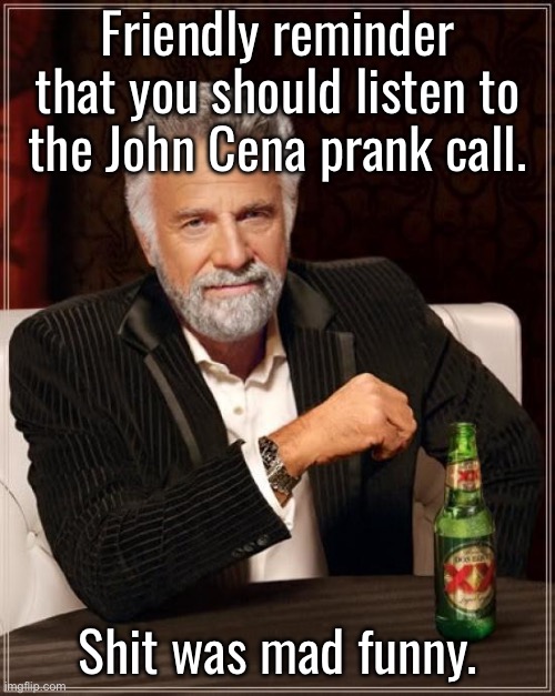 Still is to this day | Friendly reminder that you should listen to the John Cena prank call. Shit was mad funny. | image tagged in memes,the most interesting man in the world | made w/ Imgflip meme maker