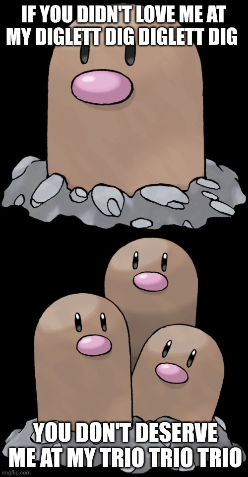 IF YOU DIDN'T LOVE ME AT MY DIGLETT DIG DIGLETT DIG; YOU DON'T DESERVE ME AT MY TRIO TRIO TRIO | image tagged in diglett,dugtrio,diglett dig,trio trio trio,memes,pokemon | made w/ Imgflip meme maker