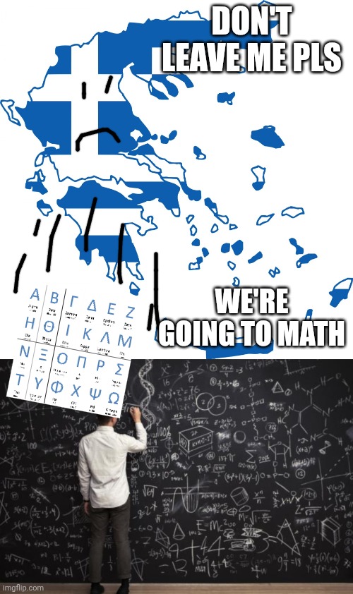 Math | DON'T LEAVE ME PLS; WE'RE GOING TO MATH | image tagged in greece flag map,math | made w/ Imgflip meme maker