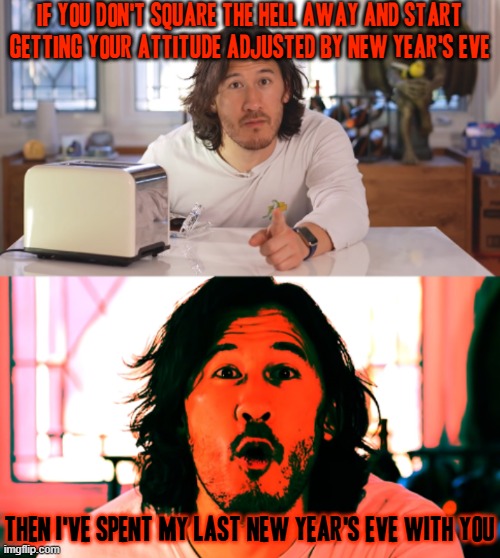 Not a joke i will literally go fucking have some new year's eve stuff to do either at home or figure out somewhere else to go | IF YOU DON'T SQUARE THE HELL AWAY AND START GETTING YOUR ATTITUDE ADJUSTED BY NEW YEAR'S EVE; THEN I'VE SPENT MY LAST NEW YEAR'S EVE WITH YOU | image tagged in markiplier,memes,enough is enough,new year's eve,shits gonna hit the fan so high it'll make your head spin | made w/ Imgflip meme maker