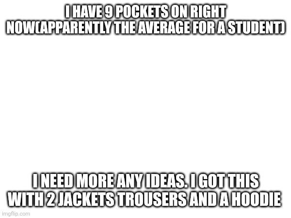 I need more pockets | I HAVE 9 POCKETS ON RIGHT NOW(APPARENTLY THE AVERAGE FOR A STUDENT); I NEED MORE ANY IDEAS. I GOT THIS WITH 2 JACKETS TROUSERS AND A HOODIE | image tagged in pockets,help,i need more | made w/ Imgflip meme maker