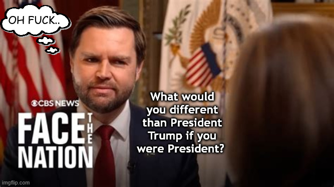 JD Vance's worst nightmare | OH FUCK.. What would you different than President Trump if you were President? | image tagged in jd vances worst nightmare,loyal kiss ass,i like hitler now,never wear a red tie again,leave the country before i answer | made w/ Imgflip meme maker