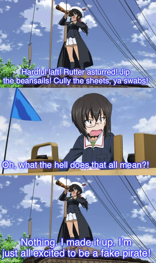 Ogin being pirate-y | Hardful laft! Rutter asturred! Jip the beansails! Cully the sheets, ya swabs! Oh, what the hell does that all mean?! Nothing. I made it up. I’m just all excited to be a fake pirate! | image tagged in girls und venture,girls und panzer,venture bros,parody,meme,reference | made w/ Imgflip meme maker