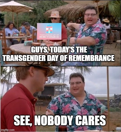 Nobody gives a S H I T | GUYS, TODAY'S THE TRANSGENDER DAY OF REMEMBRANCE; SEE, NOBODY CARES | image tagged in memes,see nobody cares | made w/ Imgflip meme maker