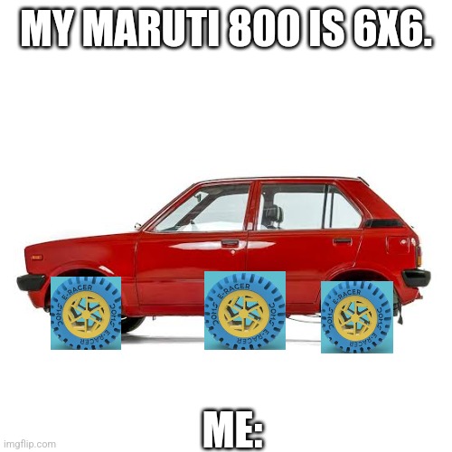 MY MARUTI 800 IS 6X6. ME: | made w/ Imgflip meme maker