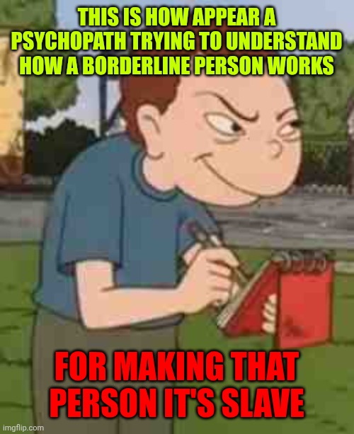 That's creepy | THIS IS HOW APPEAR A PSYCHOPATH TRYING TO UNDERSTAND HOW A BORDERLINE PERSON WORKS; FOR MAKING THAT PERSON IT'S SLAVE | image tagged in randall snitch | made w/ Imgflip meme maker