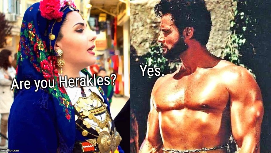 The personification of strength himself. | Yes. Are you Herakles? | image tagged in greeks,hercules,herakles | made w/ Imgflip meme maker