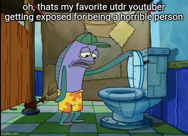 oh thats a toilet spongebob fish | oh, thats my favorite utdr youtuber getting exposed for being a horrible person | image tagged in oh thats a toilet spongebob fish | made w/ Imgflip meme maker
