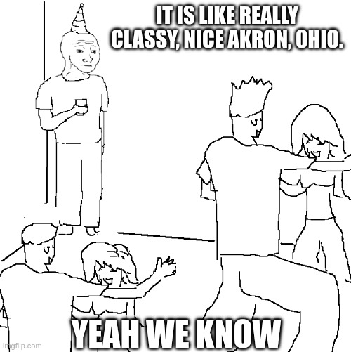 They don't know | IT IS LIKE REALLY CLASSY, NICE AKRON, OHIO. YEAH WE KNOW | image tagged in they don't know | made w/ Imgflip meme maker