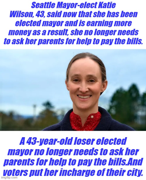 Is someone still living off their parents qualified to run a large city? | Seattle Mayor-elect Katie Wilson, 43, said now that she has been elected mayor and is earning more money as a result, she no longer needs to ask her parents for help to pay the bills. A 43-year-old loser elected mayor no longer needs to ask her parents for help to pay the bills.And voters put her incharge of their city. | made w/ Imgflip meme maker