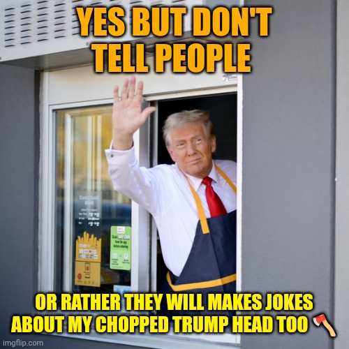 Trump McDonald's Drive-thru | YES BUT DON'T TELL PEOPLE OR RATHER THEY WILL MAKES JOKES ABOUT MY CHOPPED TRUMP HEAD TOO ? | image tagged in trump mcdonald's drive-thru | made w/ Imgflip meme maker