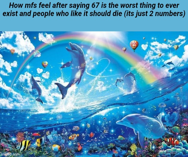 Happy dolphin rainbow | How mfs feel after saying 67 is the worst thing to ever exist and people who like it should die (its just 2 numbers) | image tagged in happy dolphin rainbow | made w/ Imgflip meme maker