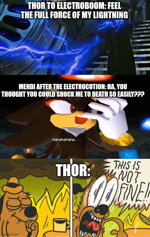 He is immortal | THOR TO ELECTROBOOM: FEEL THE FULL FORCE OF MY LIGHTNING; MEHDI AFTER THE ELECTROCUTION: HA, YOU THOUGHT YOU COULD SHOCK ME TO DEATH SO EASILY??? THOR: | image tagged in emperor palpatine force lightning,shadow the hedgehog laughs at your misery,this is not fine | made w/ Imgflip meme maker