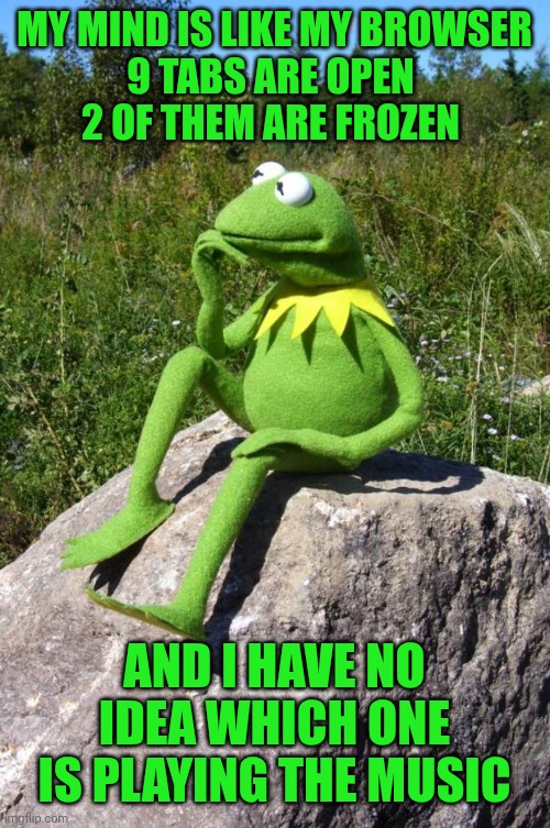Kermit-thinking | MY MIND IS LIKE MY BROWSER
9 TABS ARE OPEN 
2 OF THEM ARE FROZEN; AND I HAVE NO IDEA WHICH ONE IS PLAYING THE MUSIC | image tagged in kermit-thinking | made w/ Imgflip meme maker