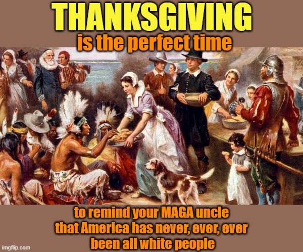 Thankful for an American history reminder | THANKSGIVING; is the perfect time; to remind your MAGA uncle
that America has never, ever, ever
 been all white people | image tagged in thanksgiving,maga,uncle grandpa,racism,no racism,history | made w/ Imgflip meme maker