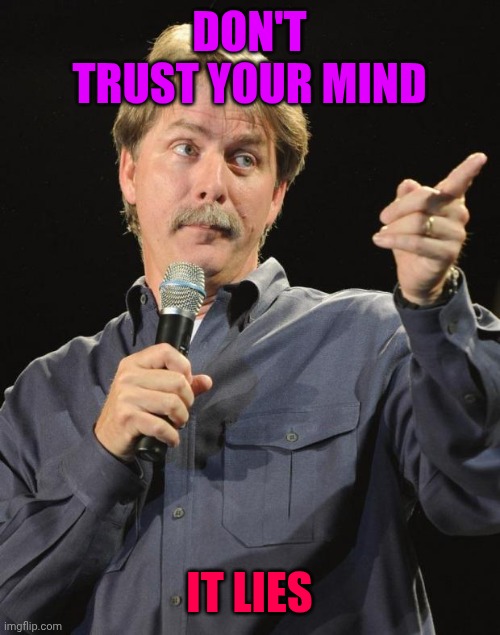Jeff Foxworthy | DON'T TRUST YOUR MIND; IT LIES | image tagged in jeff foxworthy | made w/ Imgflip meme maker