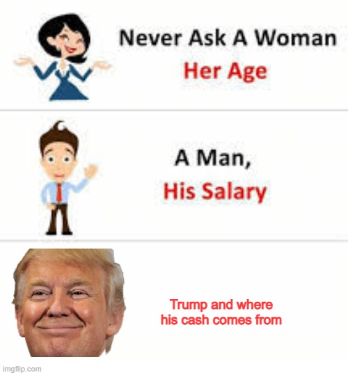 idk | Trump and where his cash comes from | image tagged in never ask a woman her age | made w/ Imgflip meme maker