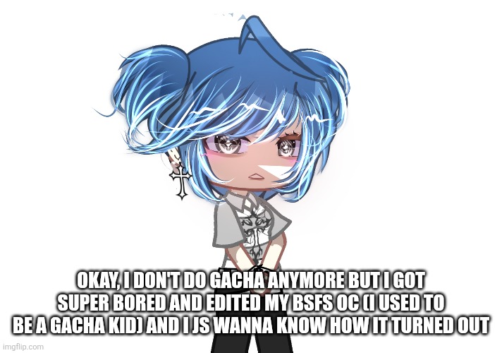 OKAY, I DON'T DO GACHA ANYMORE BUT I GOT SUPER BORED AND EDITED MY BSFS OC (I USED TO BE A GACHA KID) AND I JS WANNA KNOW HOW IT TURNED OUT | made w/ Imgflip meme maker