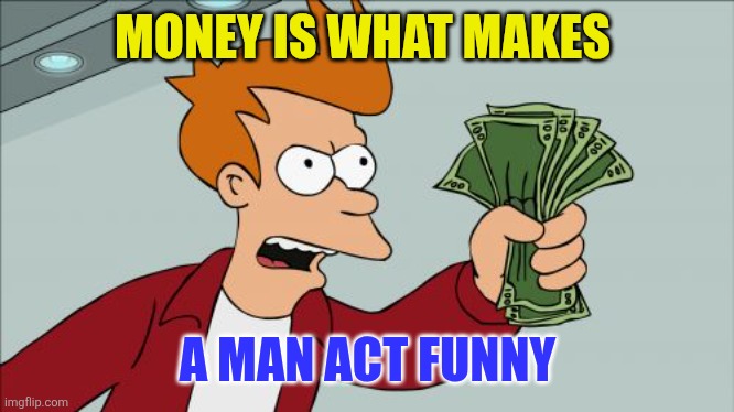 Money | MONEY IS WHAT MAKES; A MAN ACT FUNNY | image tagged in memes,shut up and take my money fry,funny memes | made w/ Imgflip meme maker