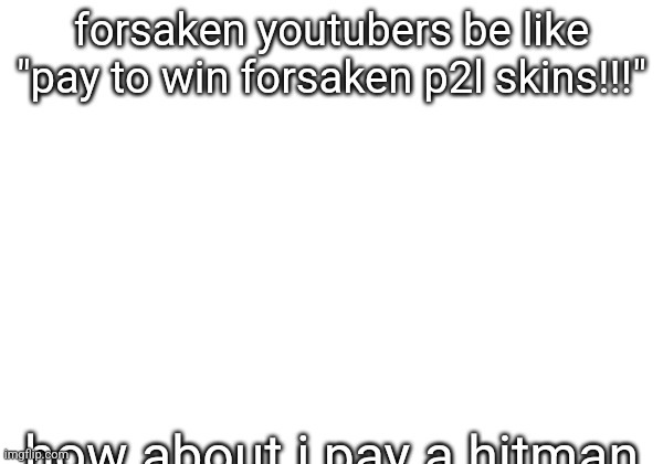 FORSAKEN YOUTUBERS BE LIKE "PAY TO WIN FORSAKEN P2L SKINS!!!"; how about i pay a hitman to KILL YOU | made w/ Imgflip meme maker