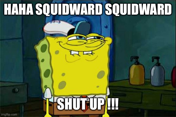 Don't You Squidward | HAHA SQUIDWARD SQUIDWARD; SHUT UP !!! | image tagged in memes,don't you squidward | made w/ Imgflip meme maker