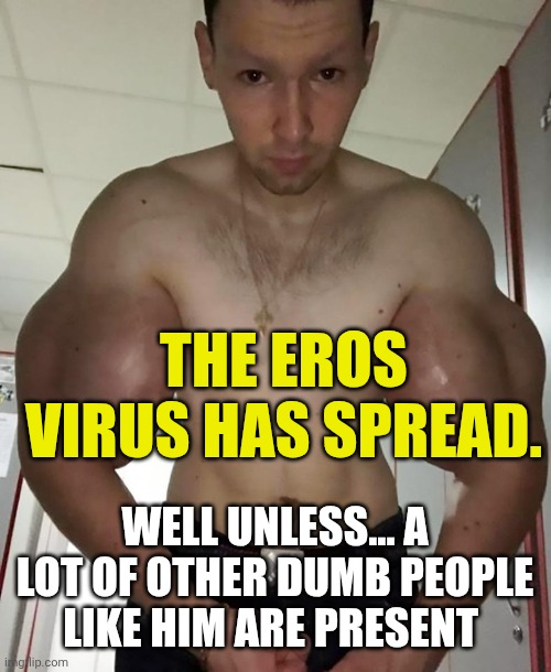 Synthol | THE EROS VIRUS HAS SPREAD. WELL UNLESS... A LOT OF OTHER DUMB PEOPLE LIKE HIM ARE PRESENT | image tagged in synthol | made w/ Imgflip meme maker