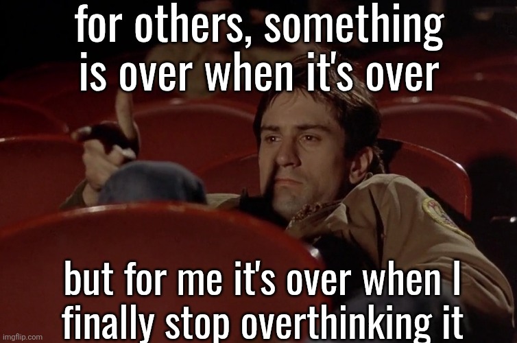 little vent | for others, something is over when it's over; but for me it's over when I
finally stop overthinking it | image tagged in robert de niro in movie theater | made w/ Imgflip meme maker