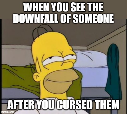 Satisfying Downfall | WHEN YOU SEE THE DOWNFALL OF SOMEONE; AFTER YOU CURSED THEM | image tagged in homer satisfied | made w/ Imgflip meme maker