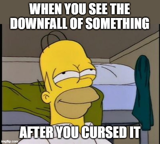 That Feeling | WHEN YOU SEE THE DOWNFALL OF SOMETHING; AFTER YOU CURSED IT | image tagged in homer satisfied,funny,true,true story,so true memes | made w/ Imgflip meme maker